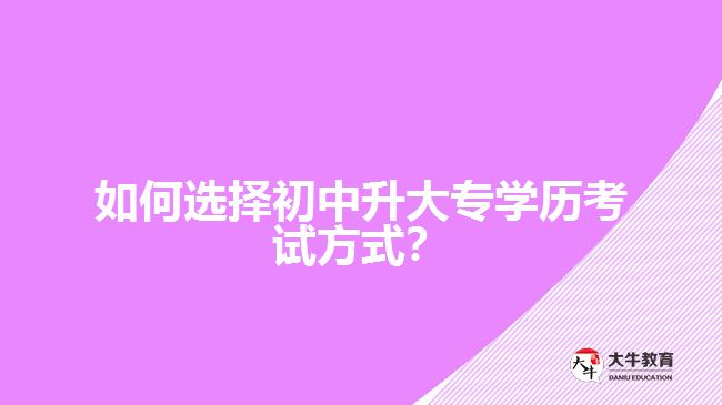 如何選擇初中升大專學(xué)歷考試方式？