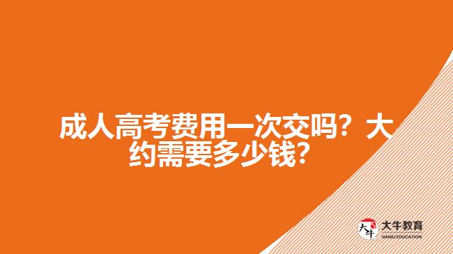 成人高考費用一次交嗎？大約需要多少錢？