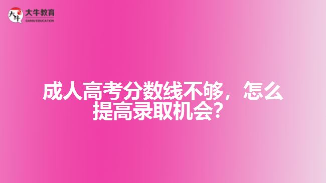 成人高考分數(shù)線不夠，怎么提高錄取機會？