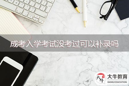 成考入學(xué)考試沒(méi)考過(guò)可以補(bǔ)錄嗎