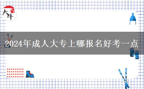 2024年成人大專上哪報(bào)名好考一點(diǎn)