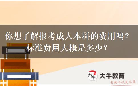 你想了解報(bào)考成人本科的費(fèi)用嗎？標(biāo)準(zhǔn)費(fèi)用大概是多少？