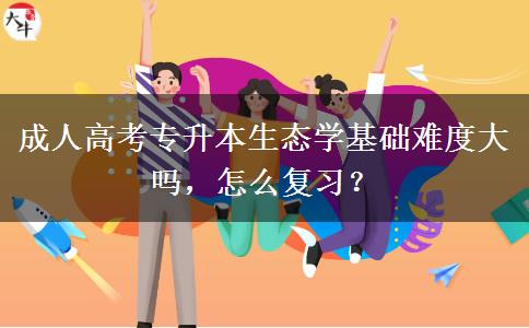 成人高考專升本生態(tài)學(xué)基礎(chǔ)難度大嗎，怎么復(fù)習(xí)？