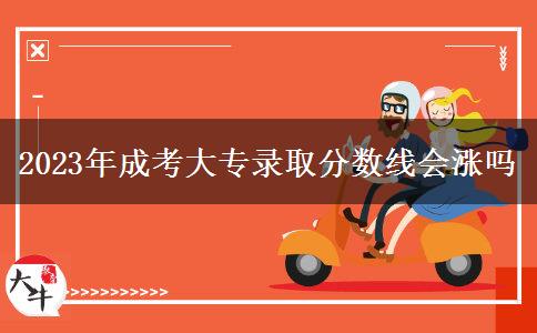 2023年成考大專錄取分?jǐn)?shù)線會(huì)漲嗎