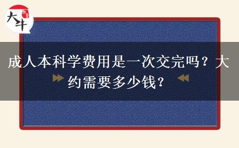 成人本科學(xué)費(fèi)用是一次交完嗎？大約需要多少錢？