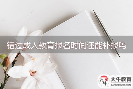 錯(cuò)過(guò)成人教育報(bào)名時(shí)間還能補(bǔ)報(bào)嗎