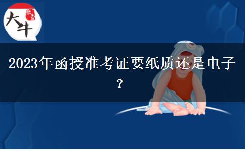 2023年函授準(zhǔn)考證要紙質(zhì)還是電子？