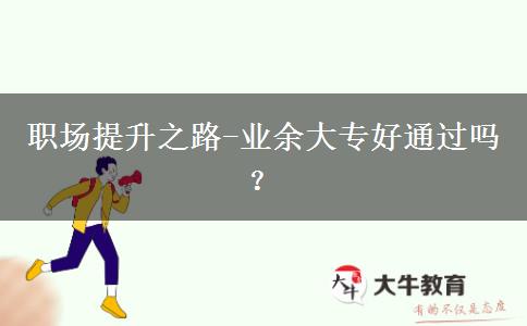 職場(chǎng)提升之路-業(yè)余大專好通過(guò)嗎？