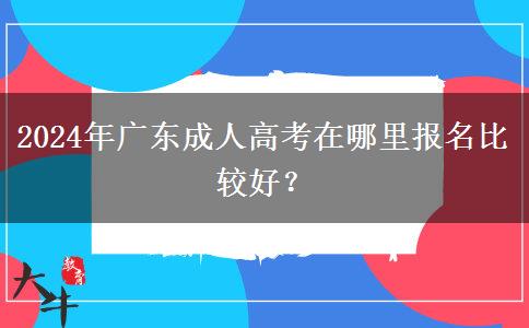 2024年廣東成人高考在哪里報名比較好？