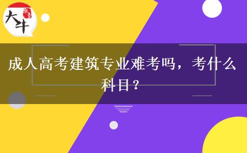 成人高考建筑專業(yè)難考嗎，考什么科目？