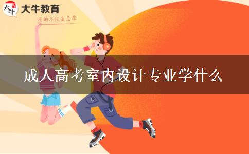 成人高考室內(nèi)設(shè)計(jì)專業(yè)學(xué)什么