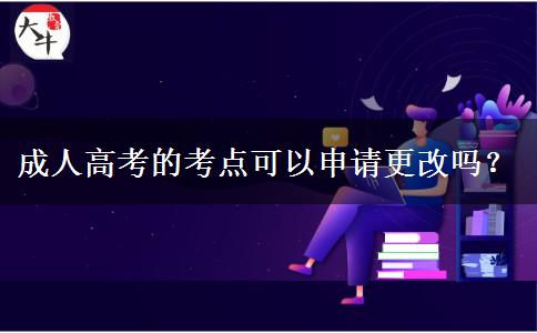 成人高考的考點可以申請更改嗎？