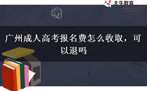 廣州成人高考報(bào)名費(fèi)怎么收取，可以退嗎