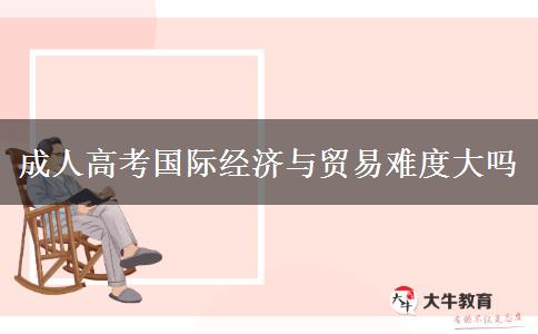 成人高考國際經(jīng)濟與貿(mào)易難度大嗎