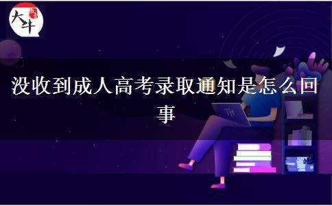 沒收到成人高考錄取通知是怎么回事