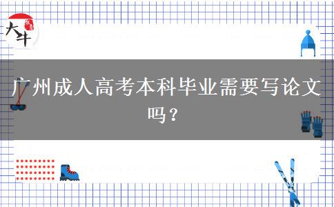 廣州成人高考本科畢業(yè)需要寫論文嗎？