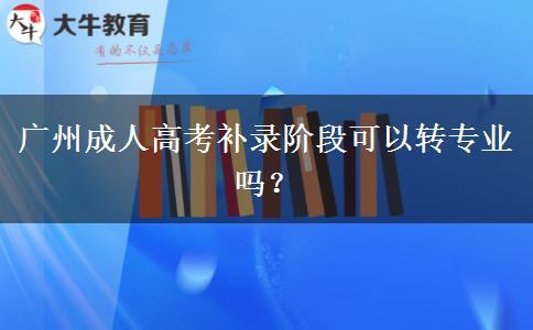 廣州成人高考補錄階段可以轉專業(yè)嗎？