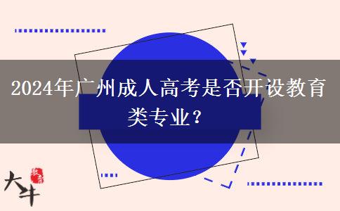 2024年廣州成人高考是否開設(shè)教育類專業(yè)？