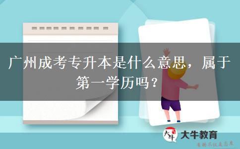 廣州成考專升本是什么意思，屬于第一學歷嗎？