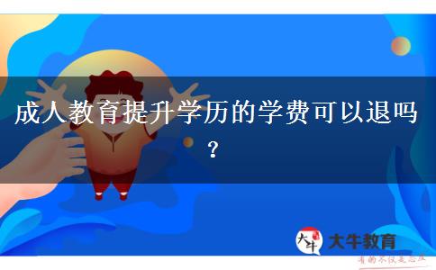 成人教育提升學(xué)歷的學(xué)費(fèi)可以退嗎？