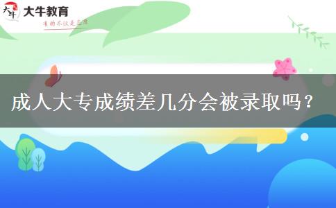 成人大專成績差幾分會被錄取嗎？