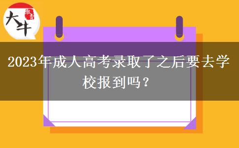 2023年成人高考錄取了之后要去學校報到嗎？