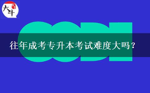 往年成考專升本考試難度大嗎？