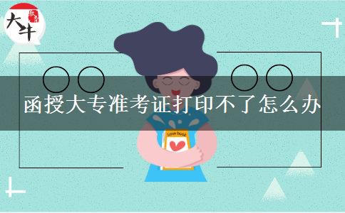 函授大專準(zhǔn)考證打印不了怎么辦