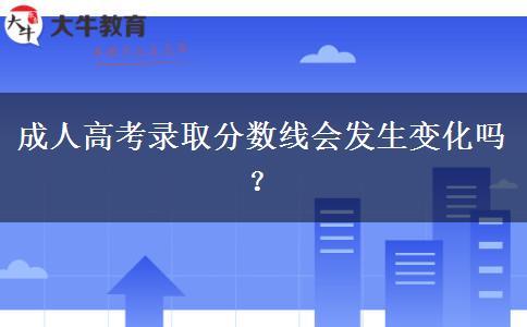 成人高考錄取分?jǐn)?shù)線(xiàn)會(huì)發(fā)生變化嗎？