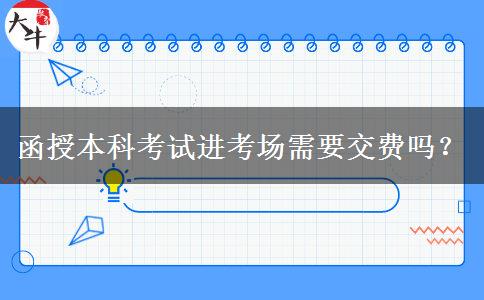 函授本科考試進(jìn)考場(chǎng)需要交費(fèi)嗎？