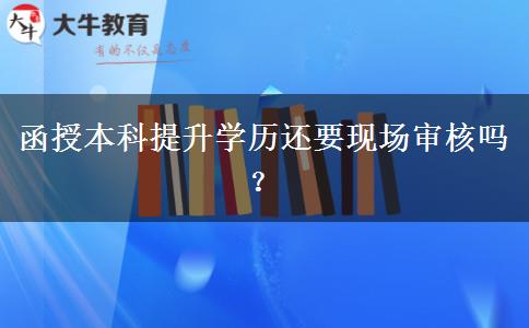 函授本科提升學(xué)歷還要現(xiàn)場(chǎng)審核嗎？