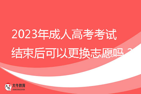 2023年成人高考考試結(jié)束后可以更換志愿嗎？