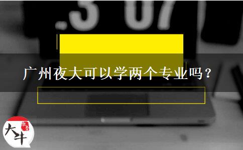 廣州夜大可以學(xué)兩個專業(yè)嗎？