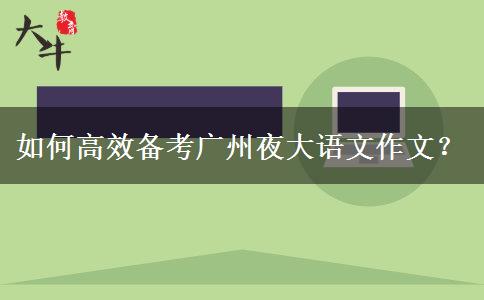 如何高效備考廣州夜大語(yǔ)文作文？