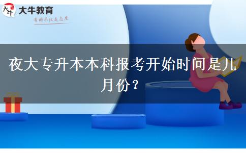 夜大專升本本科報考開始時間是幾月份？