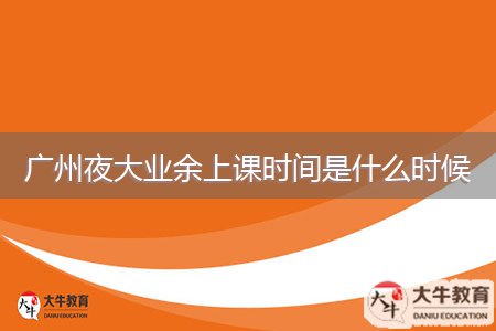 廣州夜大業(yè)余上課時間是什么時候