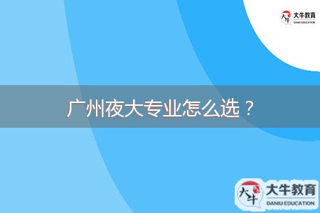 廣州夜大專業(yè)怎么選？