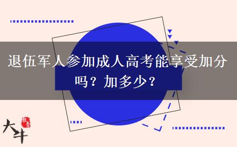 退伍軍人參加成人高考能享受加分嗎？加多少？