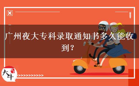 廣州夜大專科錄取通知書多久能收到？