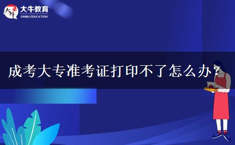 成考大專準(zhǔn)考證打印不了怎么辦？