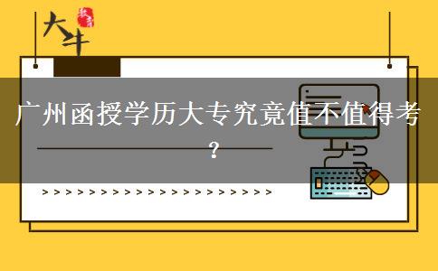 廣州函授學歷大專究竟值不值得考？