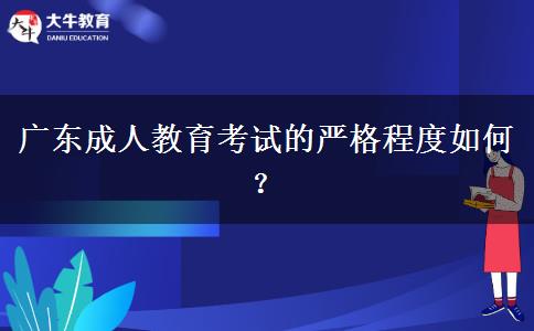 廣東成人教育考試的嚴格程度如何？