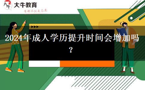 2024年成人學(xué)歷提升時(shí)間會(huì)增加嗎？