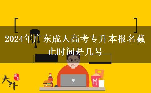 2024年廣東成人高考專升本報(bào)名截止時(shí)間是幾號