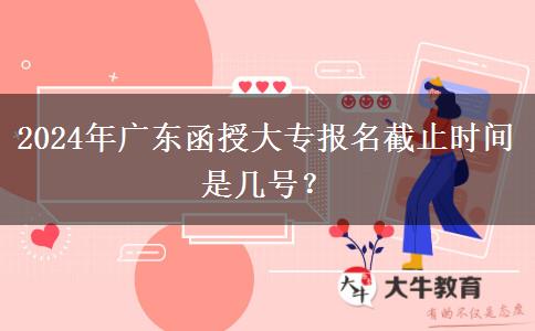 2024年廣東函授大專報名截止時間是幾號？