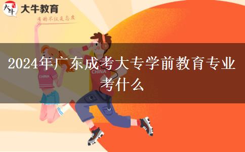 2024年廣東成考大專學(xué)前教育專業(yè)考什么