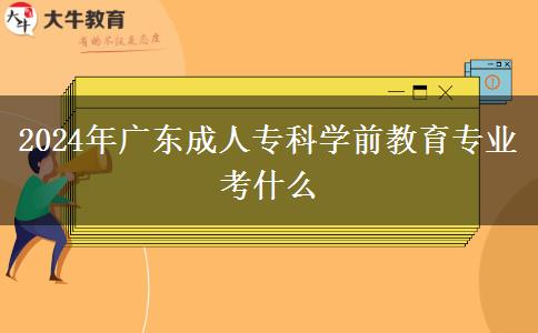 2024年廣東成人?？茖W前教育專業(yè)考什么