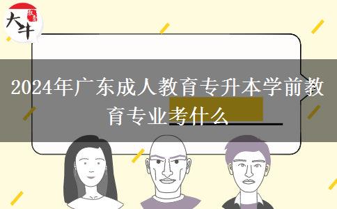 2024年廣東成人教育專升本學(xué)前教育專業(yè)考什么