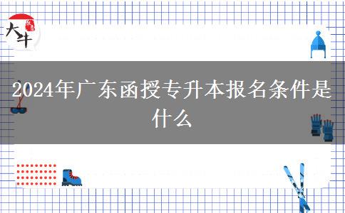 2024年廣東函授專升本報(bào)名條件是什么