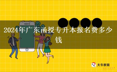 2024年廣東函授專升本報(bào)名費(fèi)多少錢